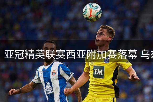 亚冠精英联赛西亚附加赛落幕 乌兹沙特两队锁定正赛席位