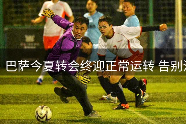 巴萨今夏转会终迎正常运转 告别注册危机时代