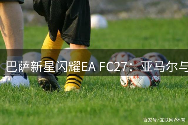 巴萨新星闪耀EA FC27：亚马尔与佩德里并列90分高分