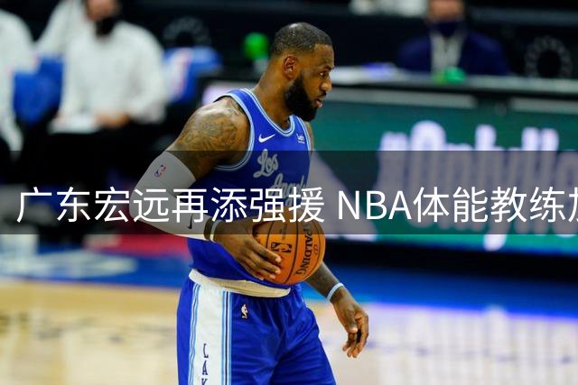 广东宏远再添强援 NBA体能教练加盟 徐杰率队热身告捷