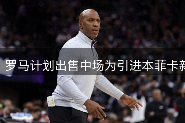 罗马计划出售中场为引进本菲卡新星铺路