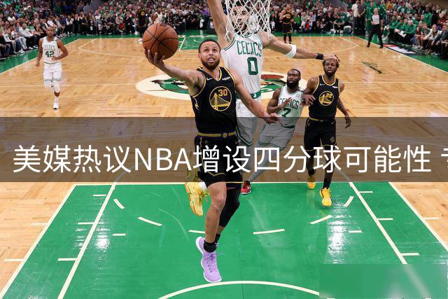 美媒热议NBA增设四分球可能性 专家称库里将成纪录收割者