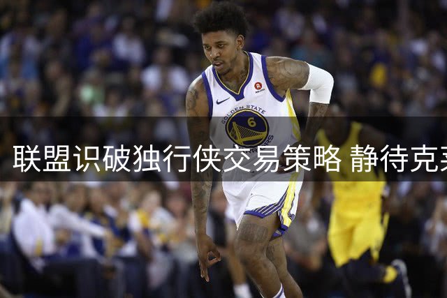 联盟识破独行侠交易策略 静待克莱买断后加盟热火