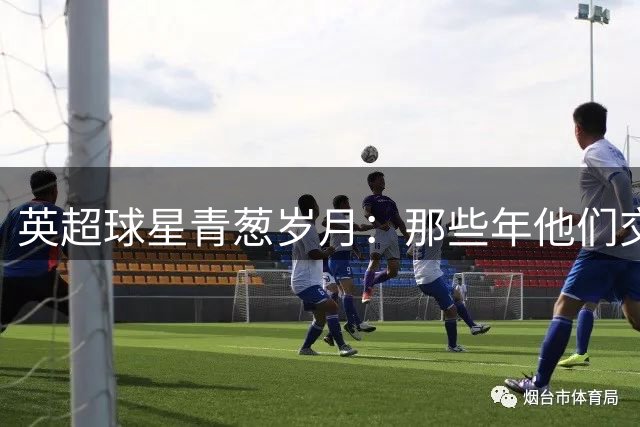 英超球星青葱岁月：那些年他们交出的学业答卷