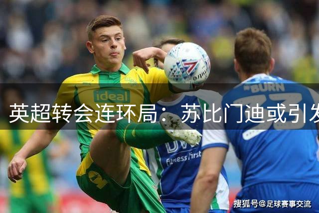 英超转会连环局：苏比门迪或引发豪门连锁交易
