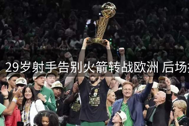 29岁射手告别火箭转战欧洲 后场拥挤致其离队