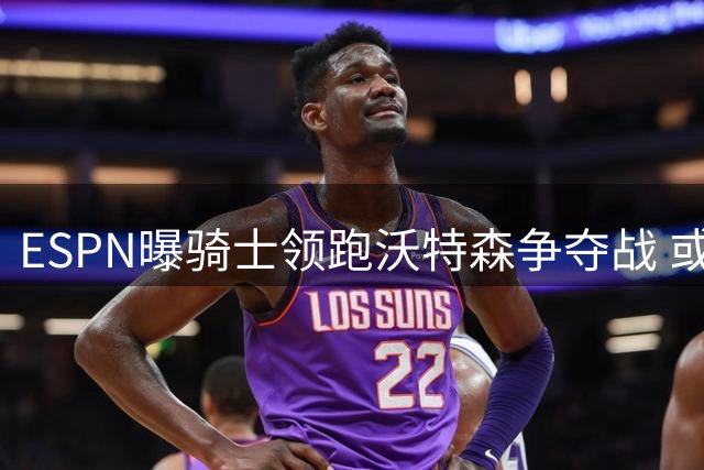 ESPN曝骑士领跑沃特森争夺战 或通过先签后换引进