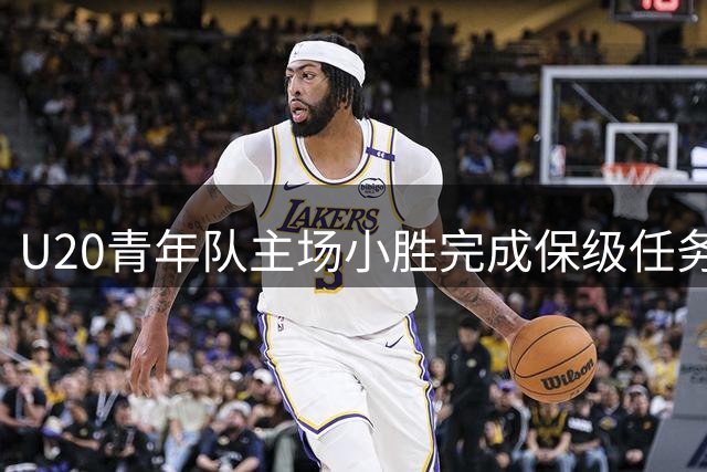 U20青年队主场小胜完成保级任务
